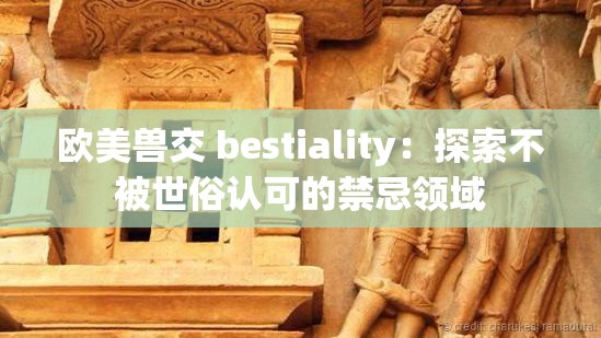 欧美兽交 bestiality：探索不被世俗认可的禁忌领域