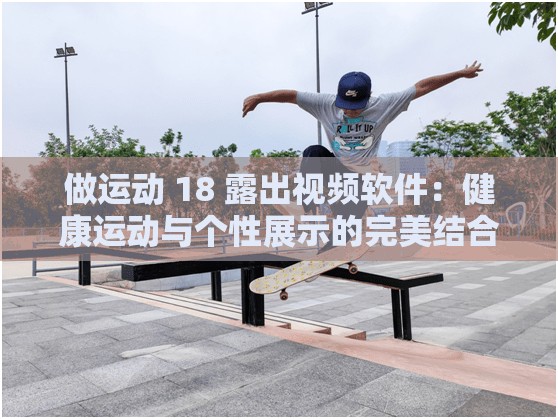 做运动 18 露出视频软件：健康运动与个性展示的完美结合