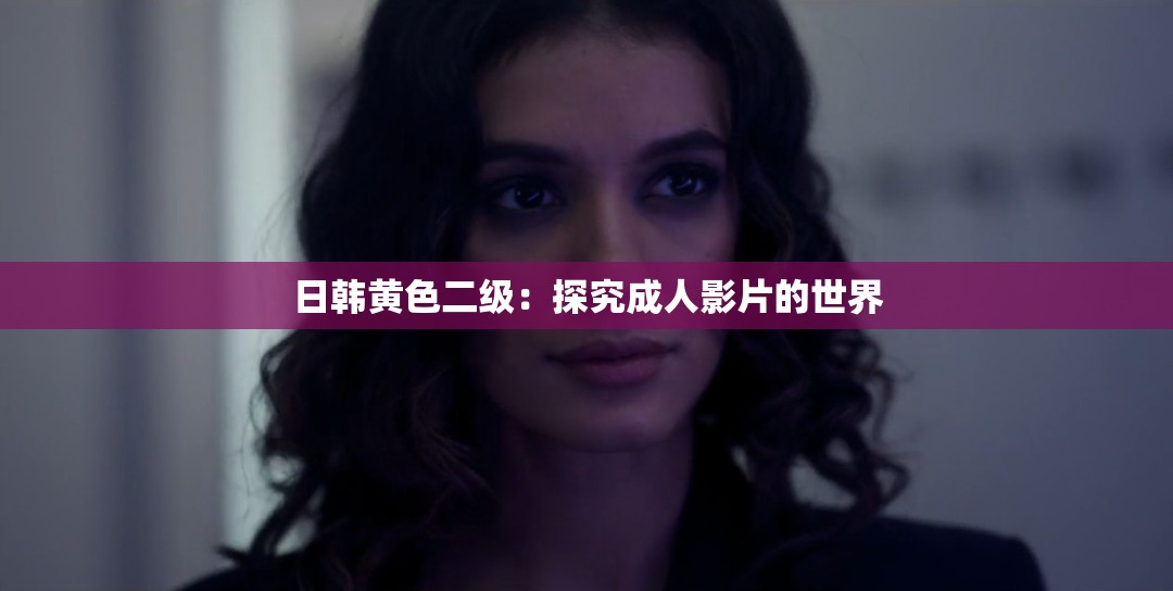 日韩黄色二级：探究成人影片的世界