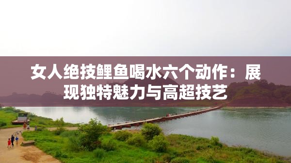 女人绝技鲤鱼喝水六个动作：展现独特魅力与高超技艺