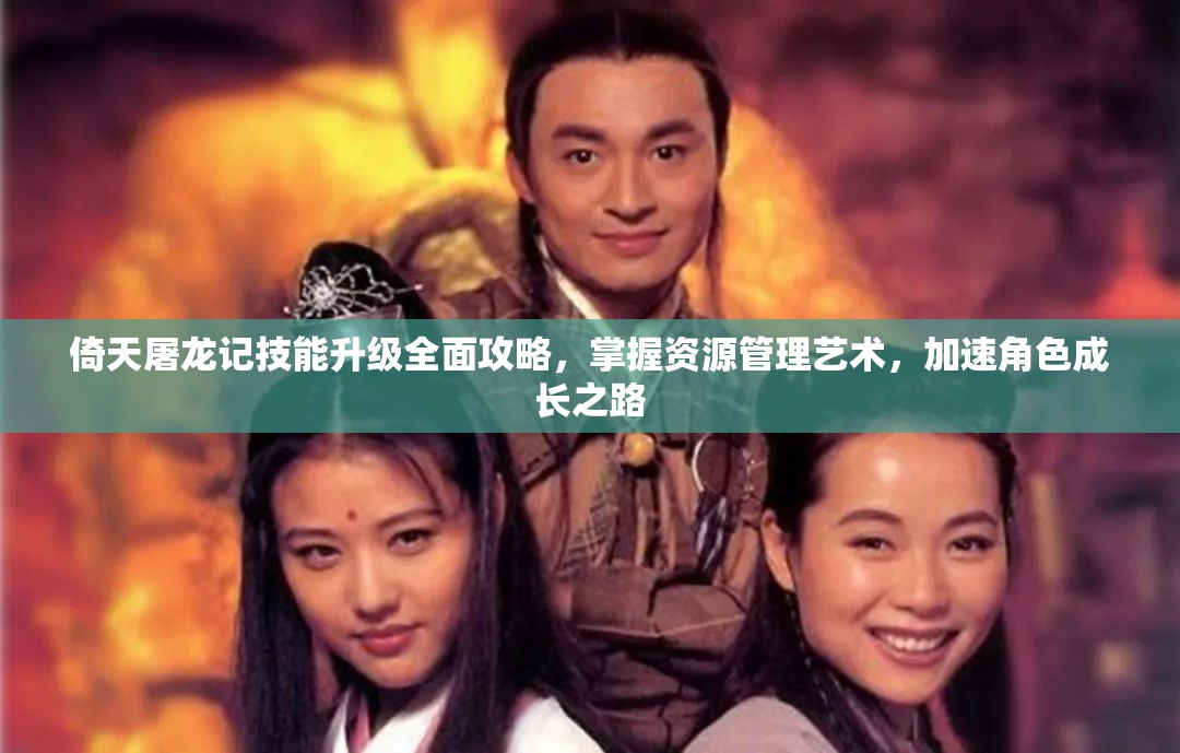 倚天屠龙记技能升级全面攻略，掌握资源管理艺术，加速角色成长之路