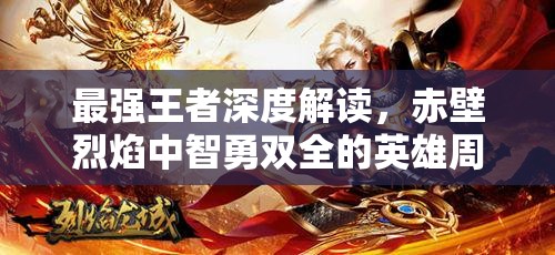 最强王者深度解读，赤壁烈焰中智勇双全的英雄周瑜传奇