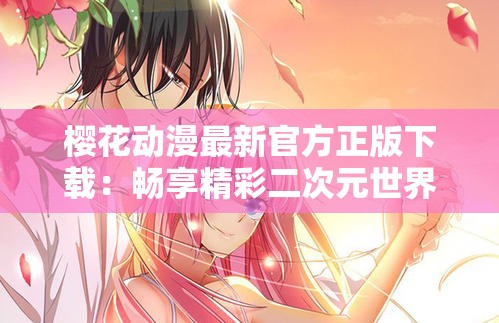 樱花动漫最新官方正版下载：畅享精彩二次元世界