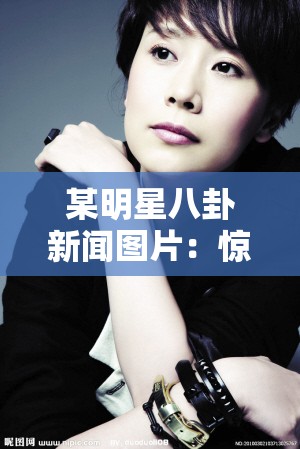 某明星八卦新闻图片：惊爆其不为人知的秘密与恋情传闻