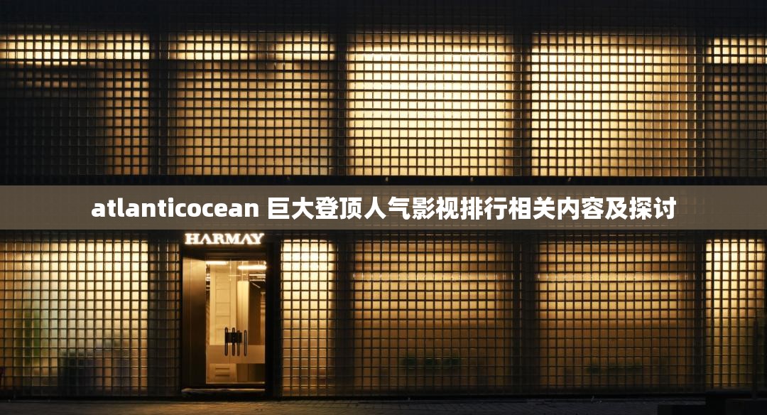 atlanticocean 巨大登顶人气影视排行相关内容及探讨