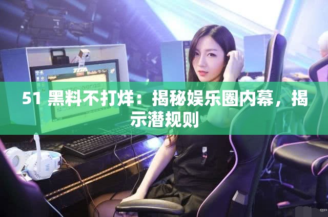 51 黑料不打烊：揭秘娱乐圈内幕，揭示潜规则