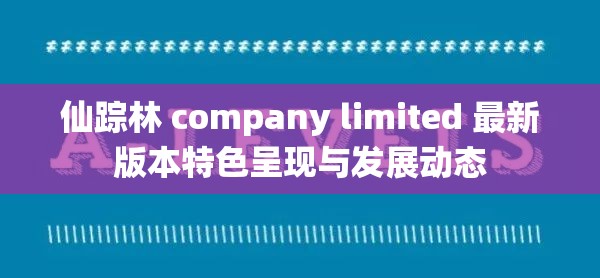 仙踪林 company limited 最新版本特色呈现与发展动态