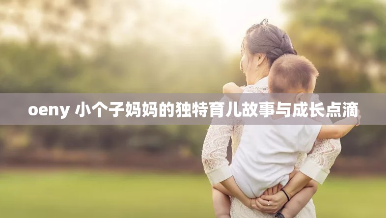 oeny 小个子妈妈的独特育儿故事与成长点滴