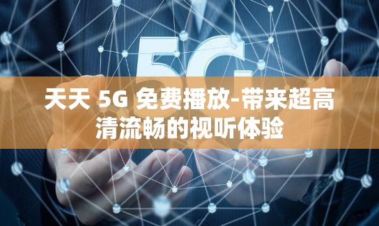 天天 5G 免费播放-带来超高清流畅的视听体验