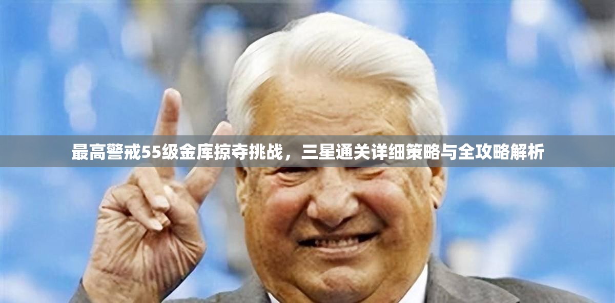 最高警戒55级金库掠夺挑战，三星通关详细策略与全攻略解析