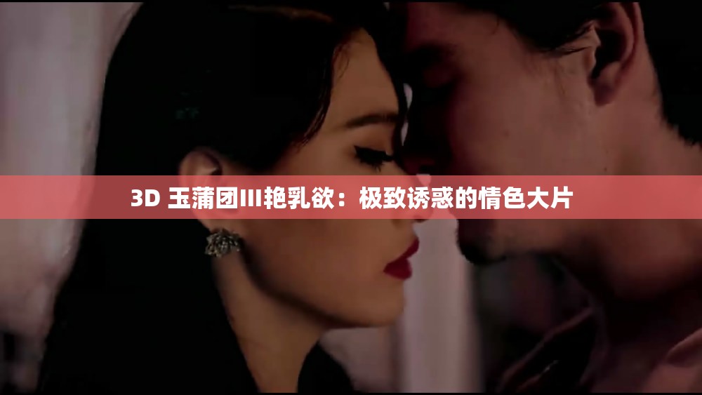 3D 玉蒲团Ⅲ艳乳欲：极致诱惑的情色大片