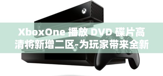 XboxOne 播放 DVD 碟片高清将新增二区-为玩家带来全新体验