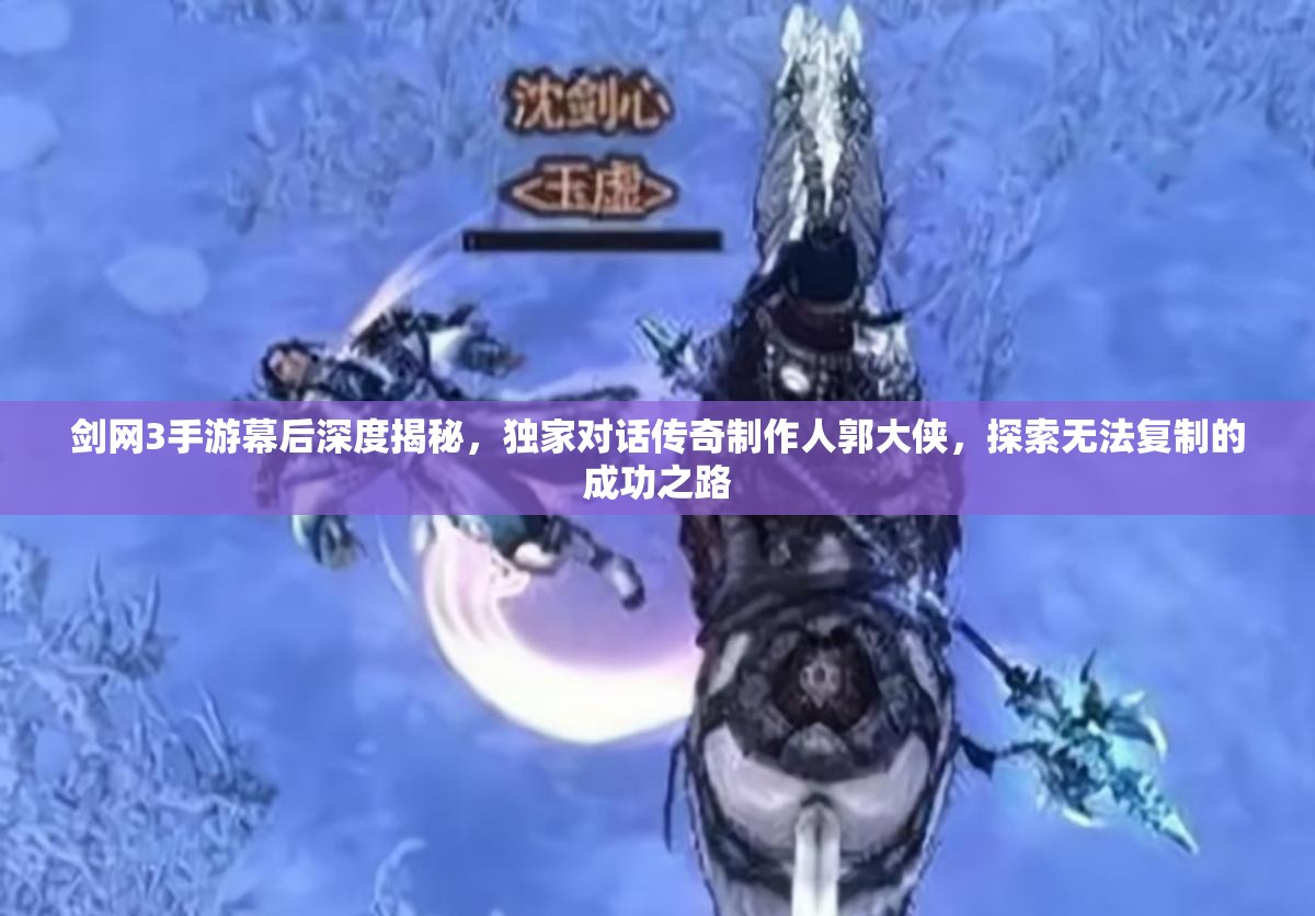 剑网3手游幕后深度揭秘，独家对话传奇制作人郭大侠，探索无法复制的成功之路