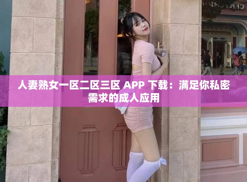 人妻熟女一区二区三区 APP 下载：满足你私密需求的成人应用