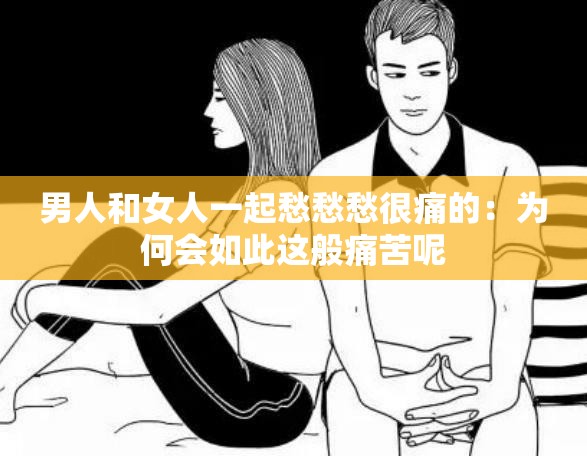 男人和女人一起愁愁愁很痛的：为何会如此这般痛苦呢
