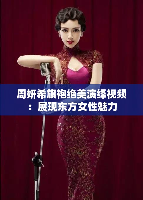 周妍希旗袍绝美演绎视频：展现东方女性魅力