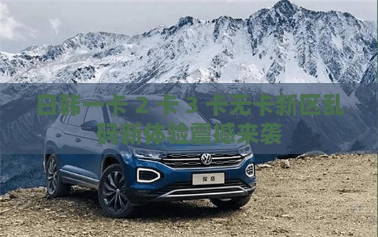 日韩一卡 2 卡 3 卡无卡新区乱码新体验震撼来袭