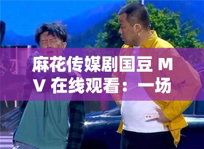 麻花传媒剧国豆 MV 在线观看：一场视觉与听觉的盛宴