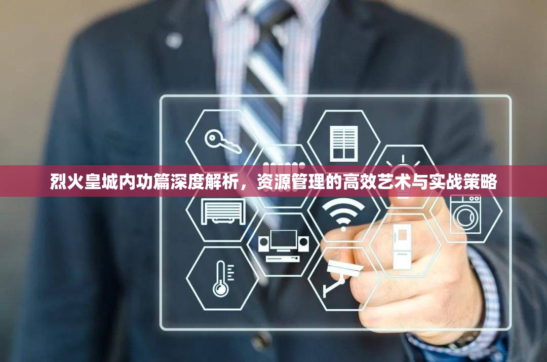 烈火皇城内功篇深度解析，资源管理的高效艺术与实战策略