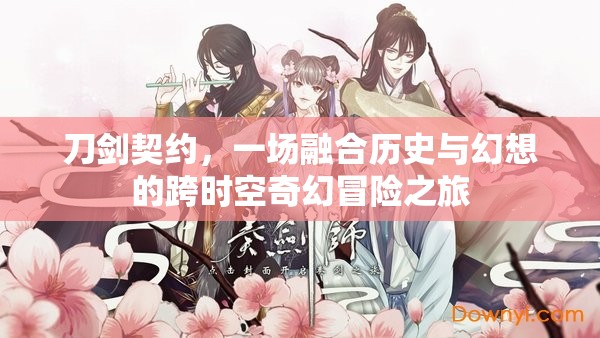刀剑契约，一场融合历史与幻想的跨时空奇幻冒险之旅