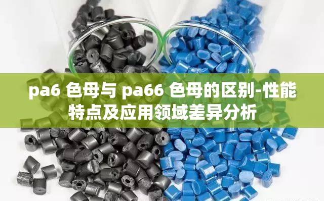 pa6 色母与 pa66 色母的区别-性能特点及应用领域差异分析