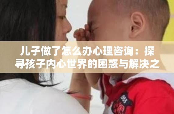 儿子做了怎么办心理咨询：探寻孩子内心世界的困惑与解决之道