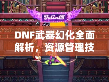 DNF武器幻化全面解析，资源管理技巧、高效利用策略及避免浪费指南