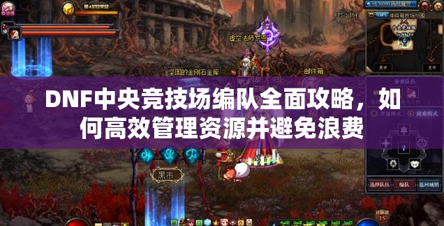 DNF中央竞技场编队全面攻略，如何高效管理资源并避免浪费