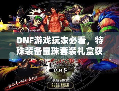 DNF游戏玩家必看，特殊装备宝珠套装礼盒获取攻略全面揭秘