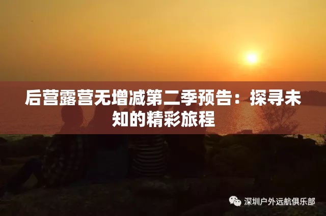 后营露营无增减第二季预告：探寻未知的精彩旅程