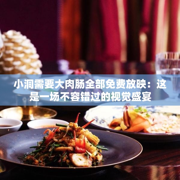 小洞需要大肉肠全部免费放映：这是一场不容错过的视觉盛宴