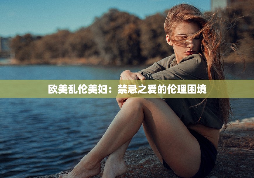 欧美乱伦美妇：禁忌之爱的伦理困境
