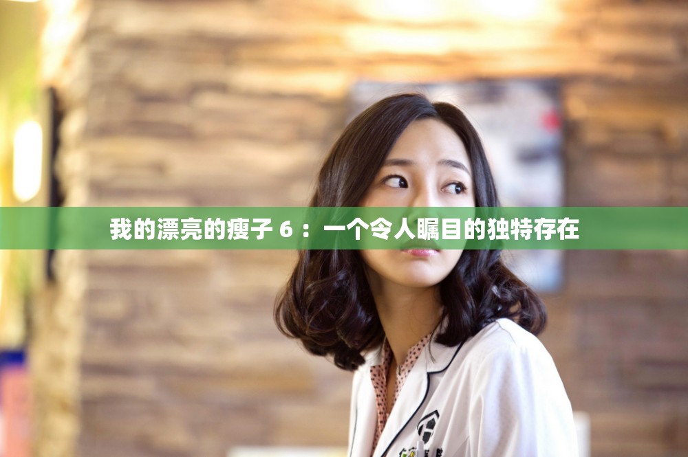 我的漂亮的瘦子 6 ：一个令人瞩目的独特存在