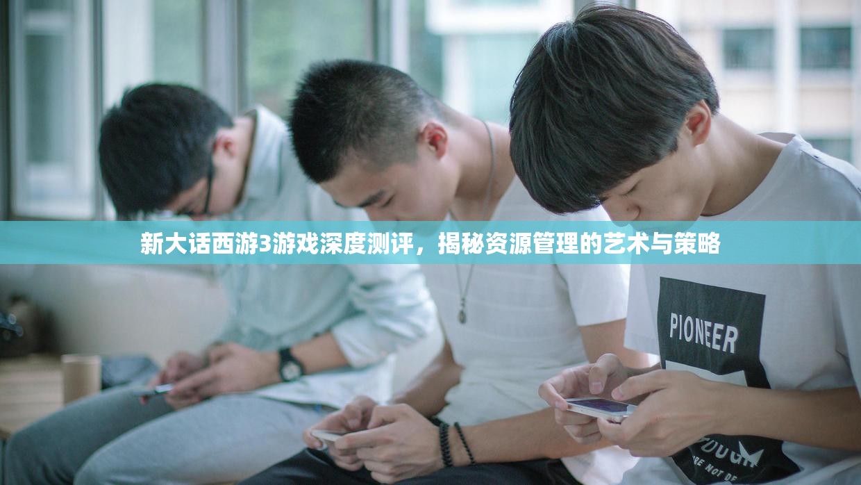 新大话西游3游戏深度测评，揭秘资源管理的艺术与策略