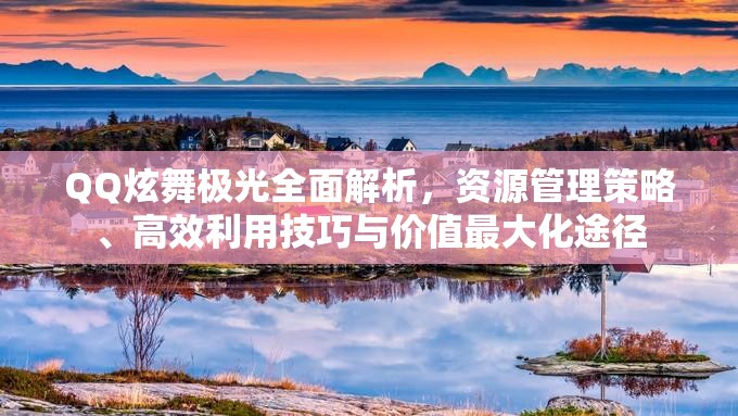 QQ炫舞极光全面解析，资源管理策略、高效利用技巧与价值最大化途径