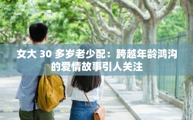 女大 30 多岁老少配：跨越年龄鸿沟的爱情故事引人关注