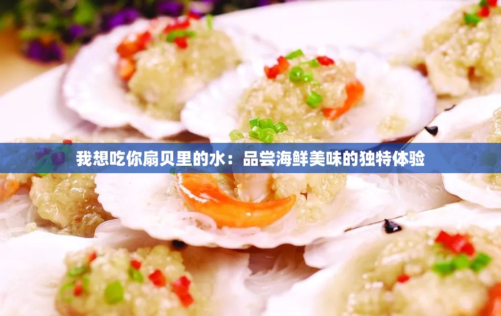 我想吃你扇贝里的水：品尝海鲜美味的独特体验