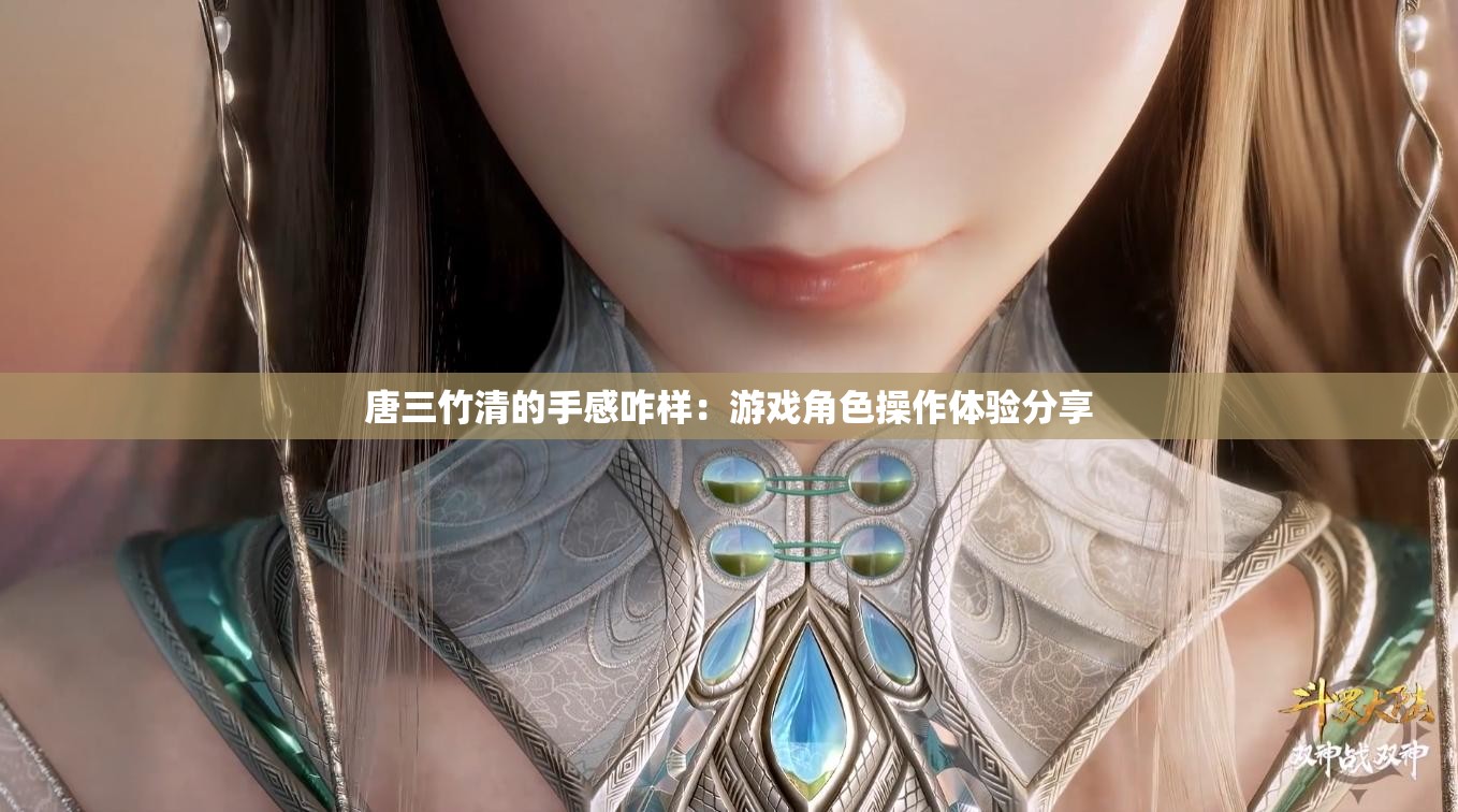 唐三竹清的手感咋样：游戏角色操作体验分享
