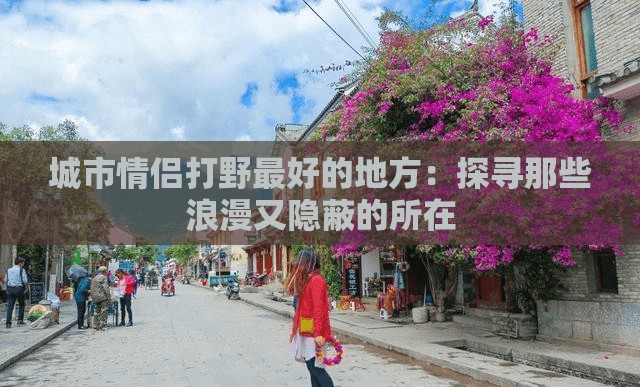 城市情侣打野最好的地方：探寻那些浪漫又隐蔽的所在