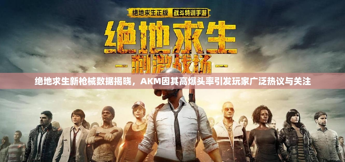 绝地求生新枪械数据揭晓，AKM因其高爆头率引发玩家广泛热议与关注