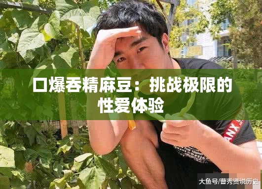 口爆吞精麻豆：挑战极限的性爱体验