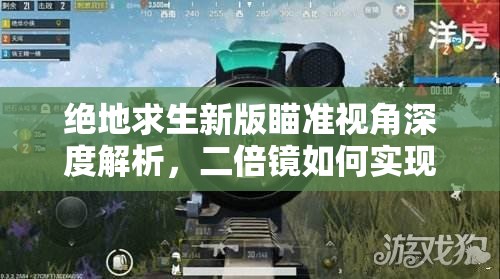 绝地求生新版瞄准视角深度解析，二倍镜如何实现逆袭之战