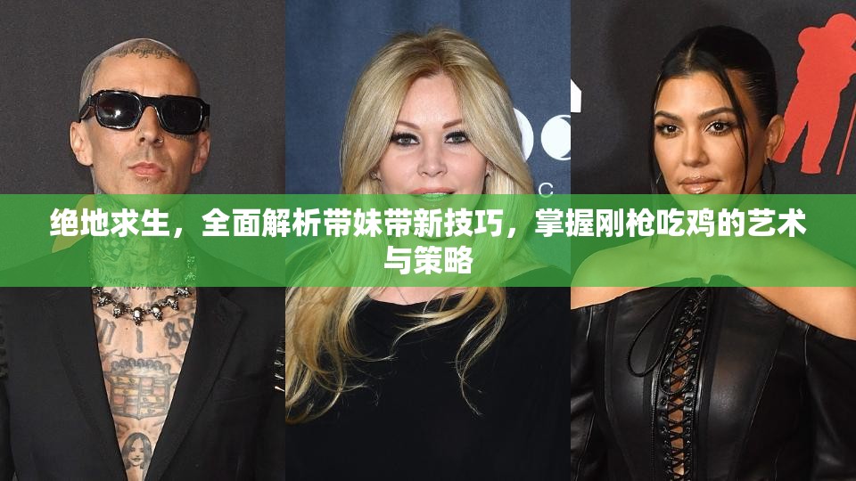 绝地求生，全面解析带妹带新技巧，掌握刚枪吃鸡的艺术与策略