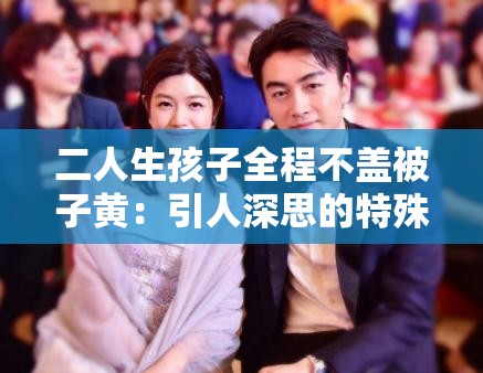二人生孩子全程不盖被子黄：引人深思的特殊场景