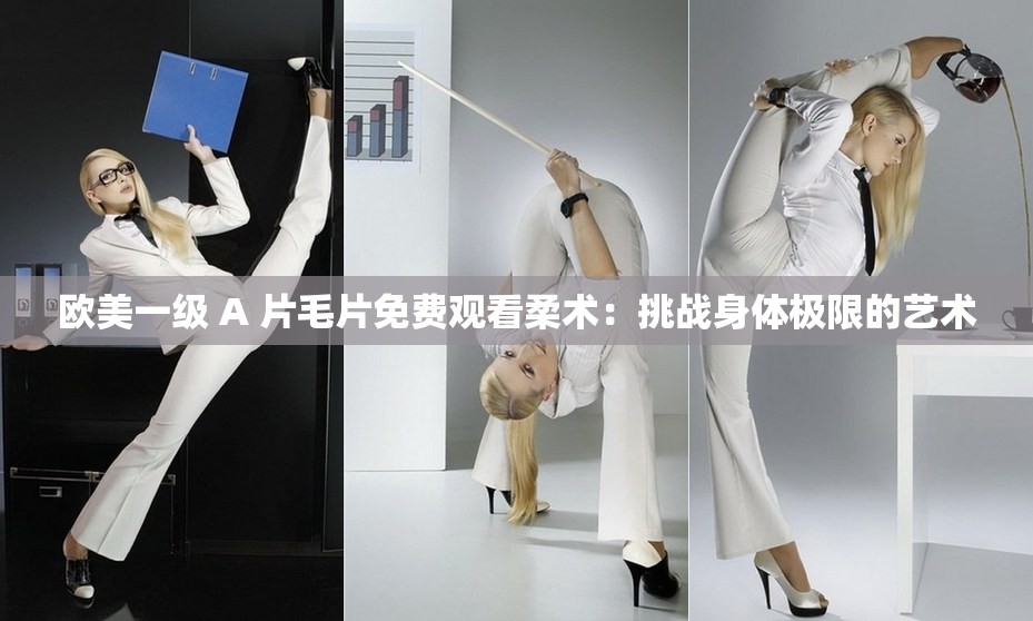 欧美一级 A 片毛片免费观看柔术：挑战身体极限的艺术