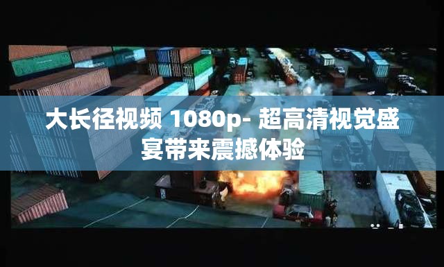 大长径视频 1080p- 超高清视觉盛宴带来震撼体验