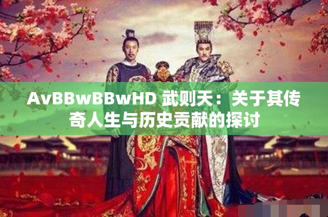 AvBBwBBwHD 武则天：关于其传奇人生与历史贡献的探讨