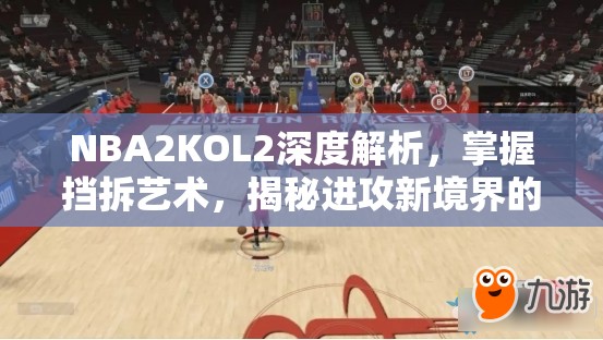 NBA2KOL2深度解析，掌握挡拆艺术，揭秘进攻新境界的五大高效秘籍