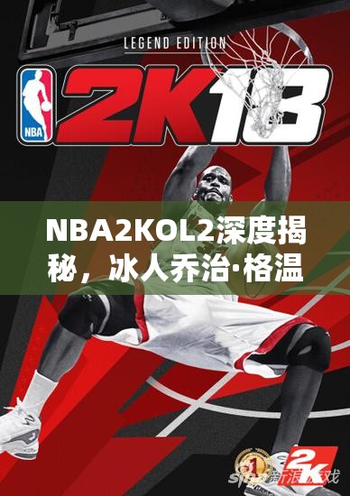 NBA2KOL2深度揭秘，冰人乔治·格温从平凡走向传奇的篮球之路