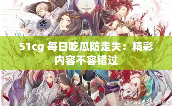 51cg 每日吃瓜防走失：精彩内容不容错过
